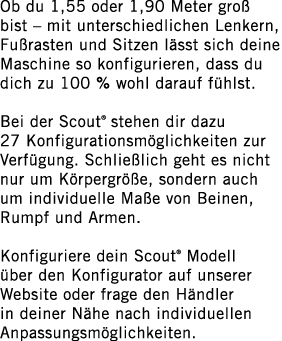 Ob du 1,55 oder 1,90 Meter groß bist   mit unterschiedlichen Lenkern, Fußrasten und Sitzen lässt sich deine Maschine    